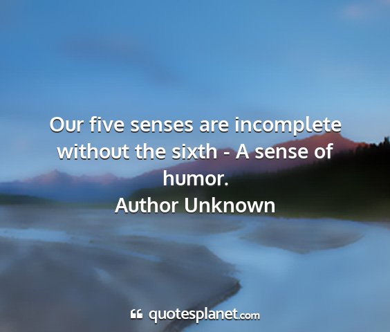 Author unknown - our five senses are incomplete without the sixth...