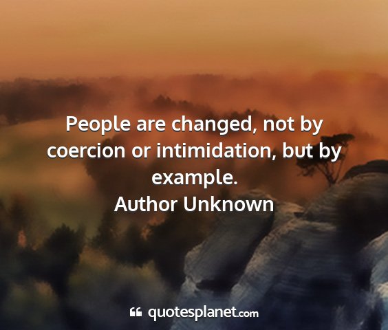 Author unknown - people are changed, not by coercion or...