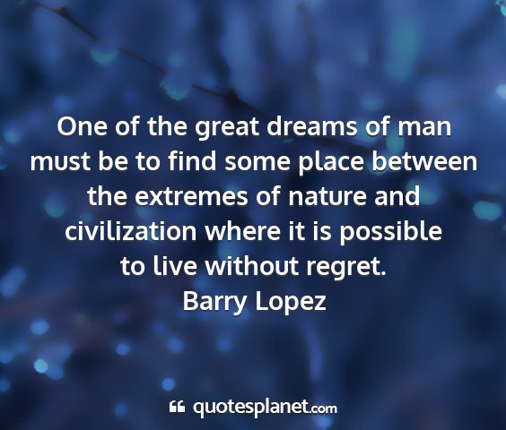Barry lopez - one of the great dreams of man must be to find...