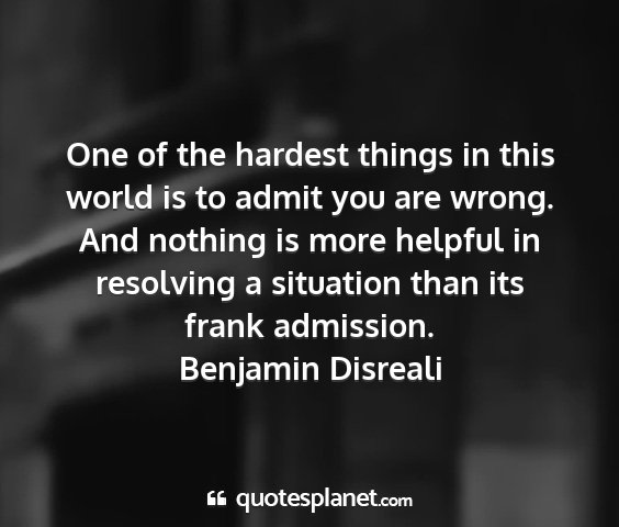 Benjamin disreali - one of the hardest things in this world is to...