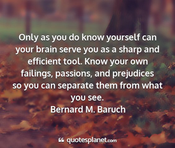 Bernard m. baruch - only as you do know yourself can your brain serve...