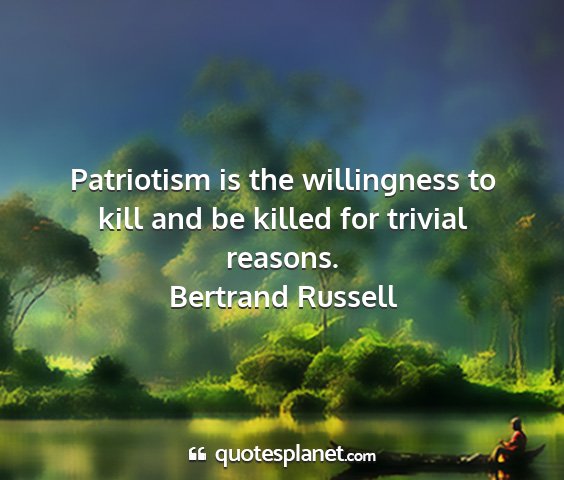 Bertrand russell - patriotism is the willingness to kill and be...