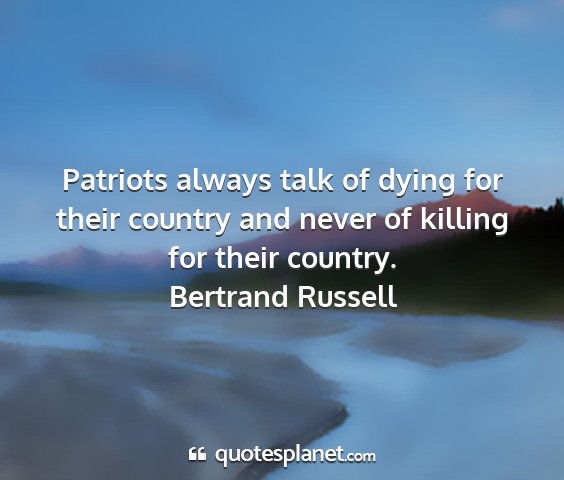 Bertrand russell - patriots always talk of dying for their country...