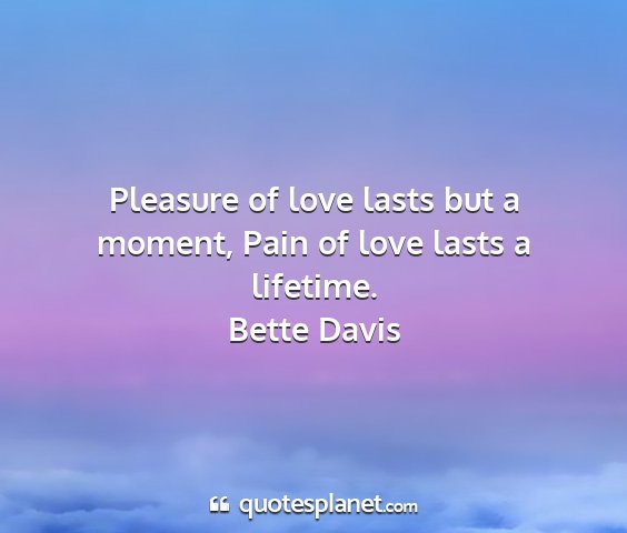 Bette davis - pleasure of love lasts but a moment, pain of love...