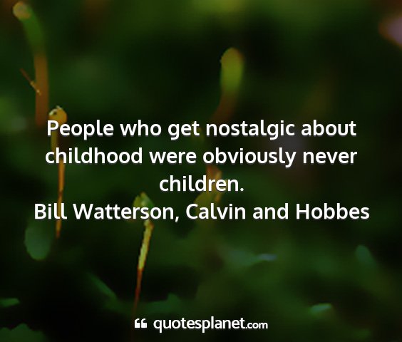 Bill watterson, calvin and hobbes - people who get nostalgic about childhood were...
