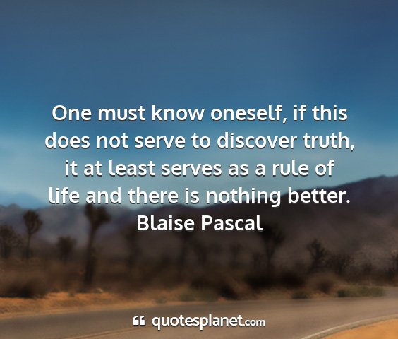 Blaise pascal - one must know oneself, if this does not serve to...