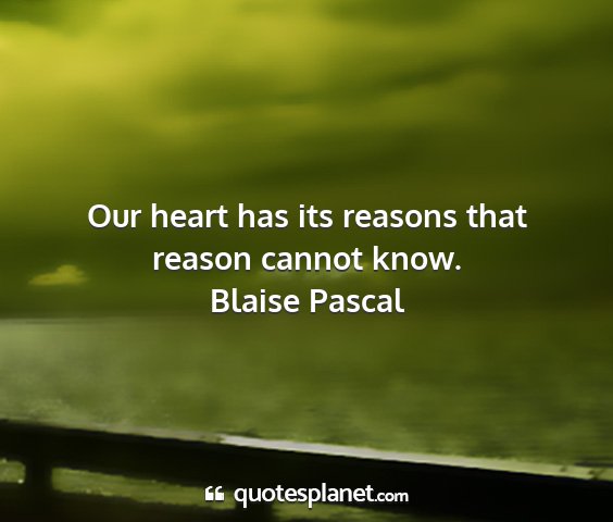 Blaise pascal - our heart has its reasons that reason cannot know....