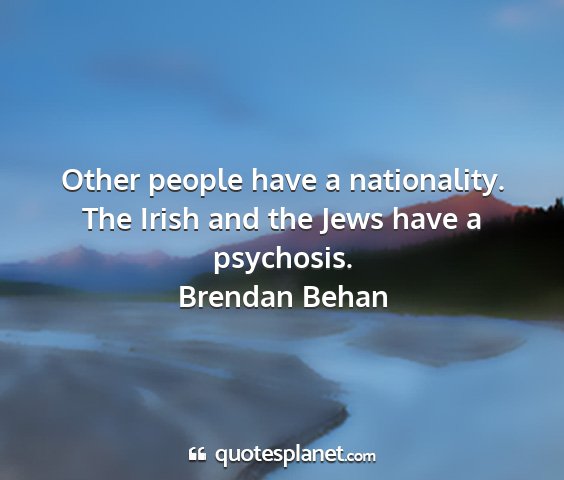 Brendan behan - other people have a nationality. the irish and...