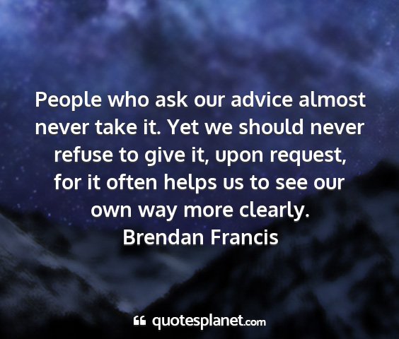 Brendan francis - people who ask our advice almost never take it....