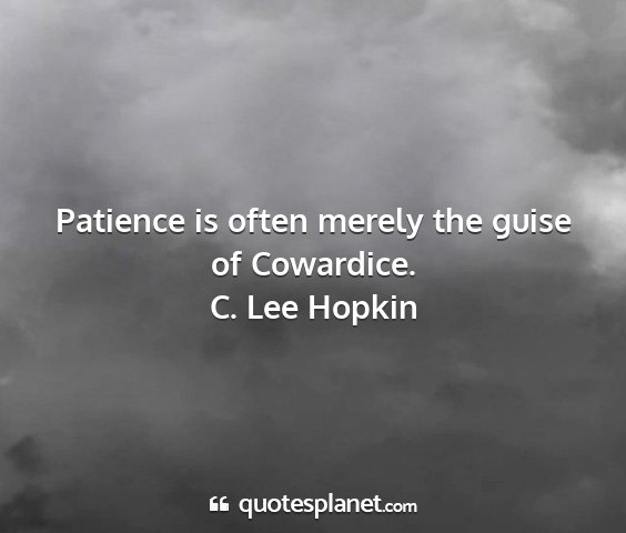 C. lee hopkin - patience is often merely the guise of cowardice....