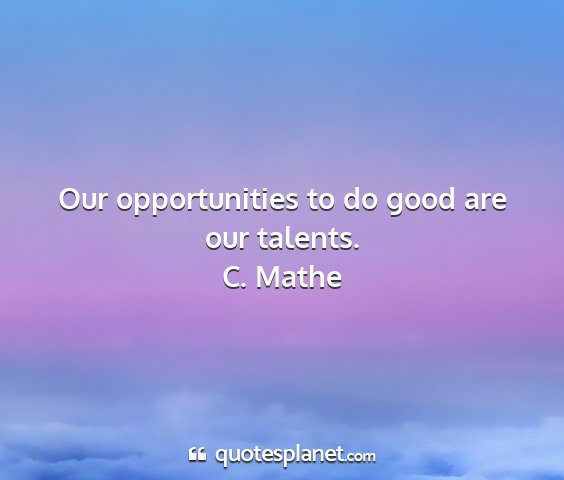 C. mathe - our opportunities to do good are our talents....