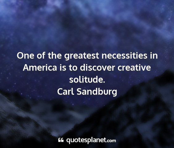 Carl sandburg - one of the greatest necessities in america is to...