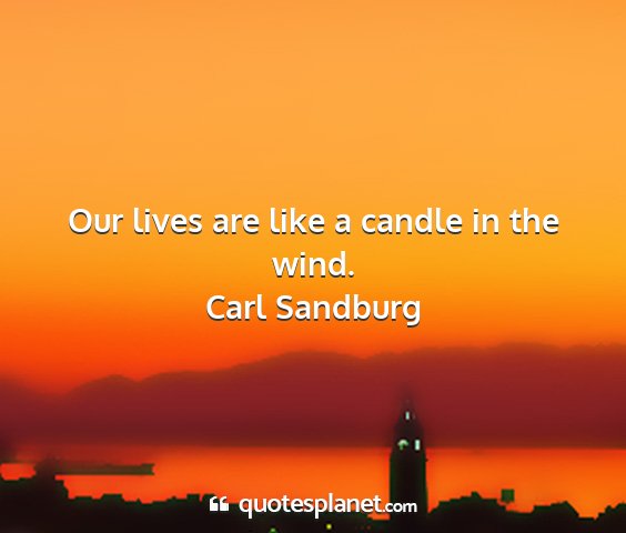 Carl sandburg - our lives are like a candle in the wind....