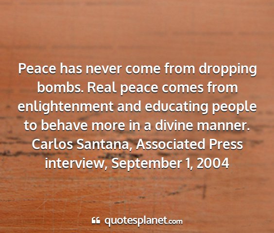 Carlos santana, associated press interview, september 1, 2004 - peace has never come from dropping bombs. real...