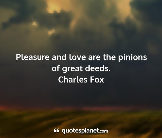 Charles fox - pleasure and love are the pinions of great deeds....