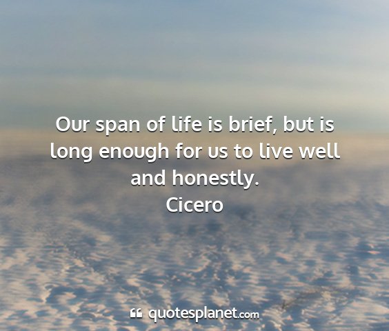 Cicero - our span of life is brief, but is long enough for...