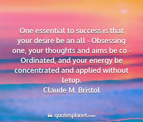 Claude m. bristol - one essential to success is that your desire be...