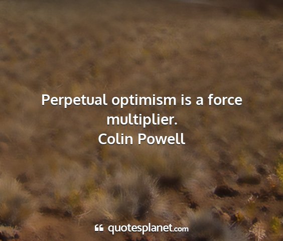 Colin powell - perpetual optimism is a force multiplier....