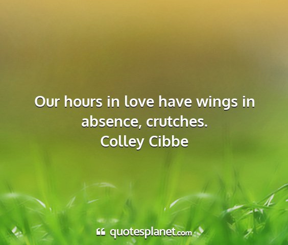 Colley cibbe - our hours in love have wings in absence, crutches....