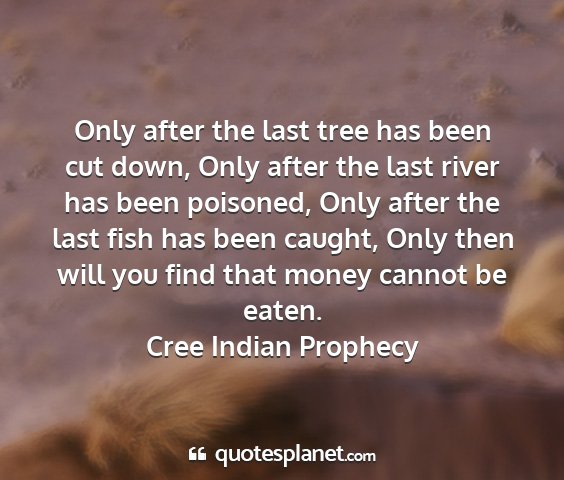 Cree indian prophecy - only after the last tree has been cut down, only...