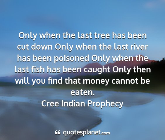 Cree indian prophecy - only when the last tree has been cut down only...