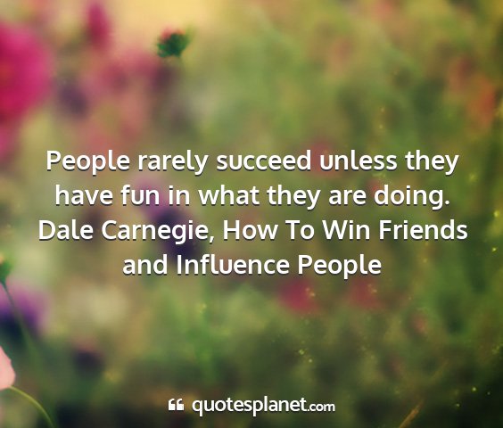 Dale carnegie, how to win friends and influence people - people rarely succeed unless they have fun in...