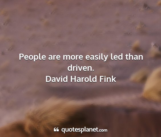 David harold fink - people are more easily led than driven....