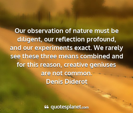 Denis diderot - our observation of nature must be diligent, our...