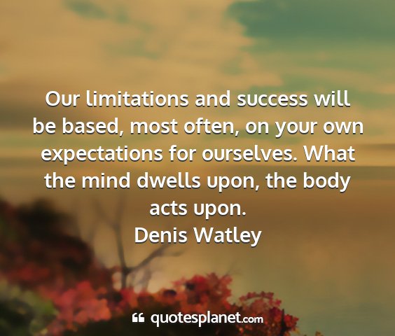 Denis watley - our limitations and success will be based, most...