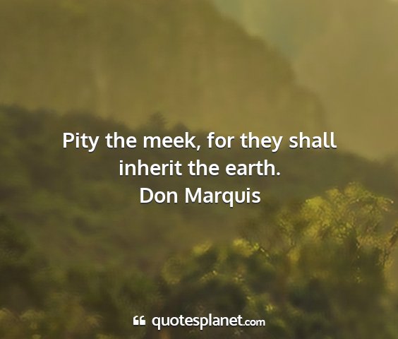 Don marquis - pity the meek, for they shall inherit the earth....