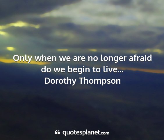 Dorothy thompson - only when we are no longer afraid do we begin to...