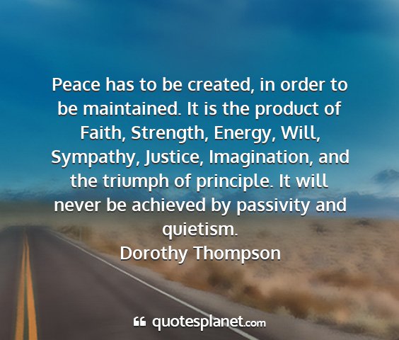 Dorothy thompson - peace has to be created, in order to be...