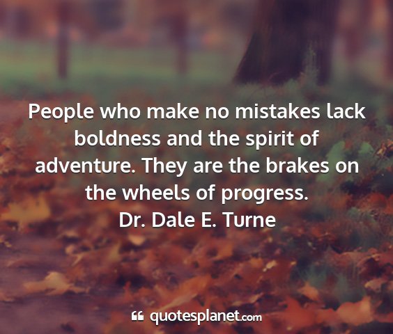 Dr. dale e. turne - people who make no mistakes lack boldness and the...