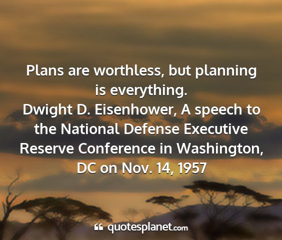 Dwight d. eisenhower, a speech to the national defense executive reserve conference in washington, dc on nov. 14, 1957 - plans are worthless, but planning is everything....