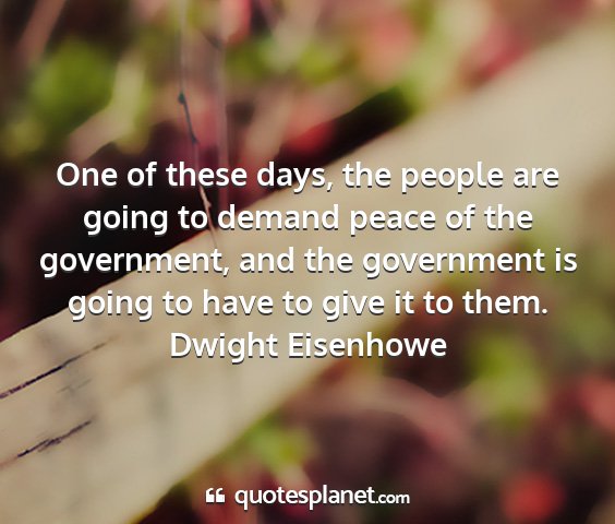 Dwight eisenhowe - one of these days, the people are going to demand...