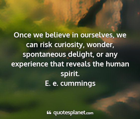 E. e. cummings - once we believe in ourselves, we can risk...