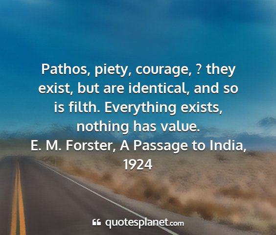 E. m. forster, a passage to india, 1924 - pathos, piety, courage, ? they exist, but are...