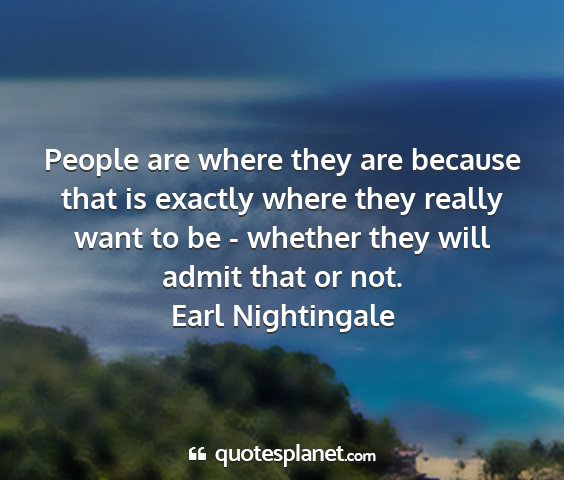 Earl nightingale - people are where they are because that is exactly...