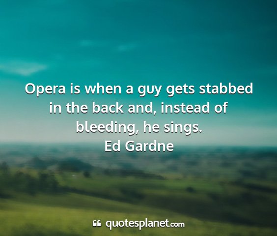 Ed gardne - opera is when a guy gets stabbed in the back and,...