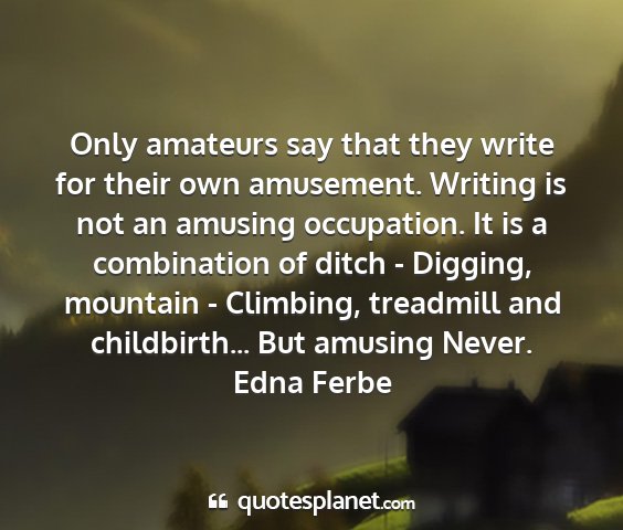 Edna ferbe - only amateurs say that they write for their own...