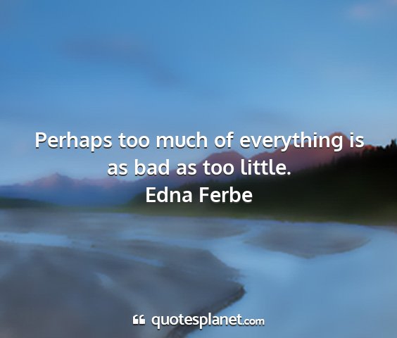 Edna ferbe - perhaps too much of everything is as bad as too...