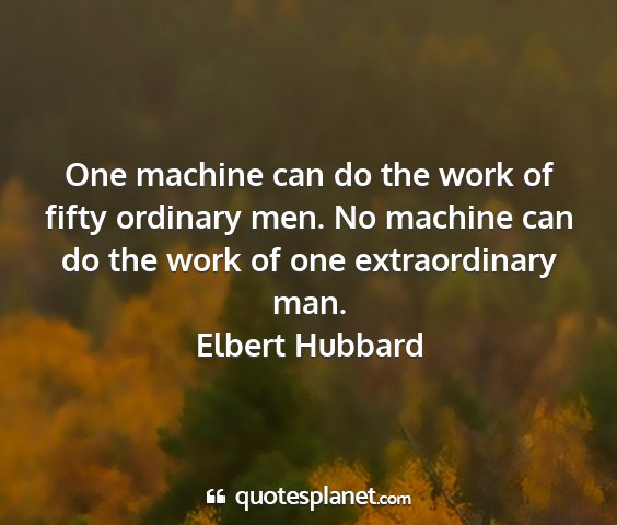 Elbert hubbard - one machine can do the work of fifty ordinary...