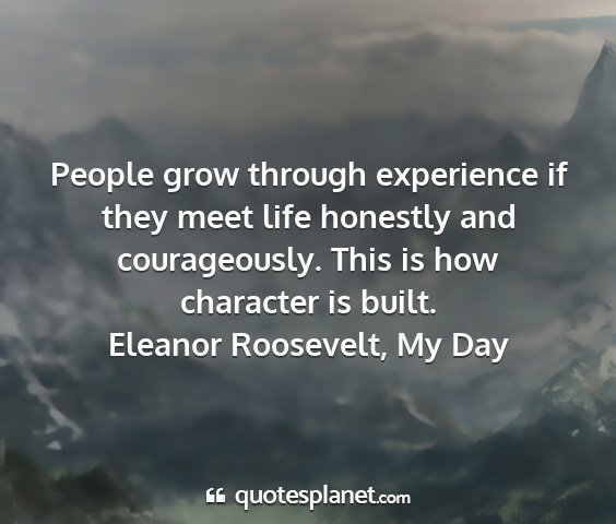 Eleanor roosevelt, my day - people grow through experience if they meet life...