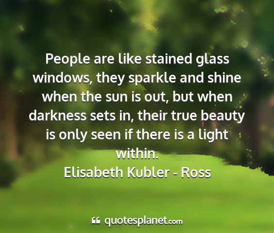 Elisabeth kubler - ross - people are like stained glass windows, they...