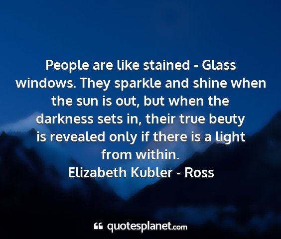 Elizabeth kubler - ross - people are like stained - glass windows. they...