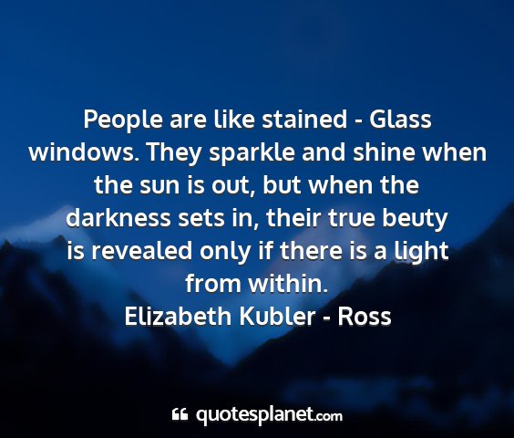 Elizabeth kubler - ross - people are like stained - glass windows. they...