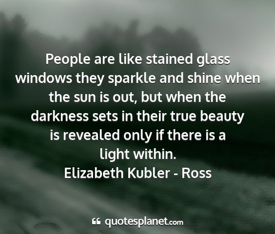 Elizabeth kubler - ross - people are like stained glass windows they...