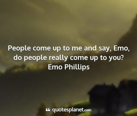 Emo phillips - people come up to me and say, emo, do people...