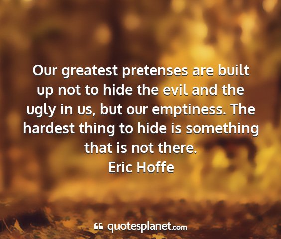 Eric hoffe - our greatest pretenses are built up not to hide...