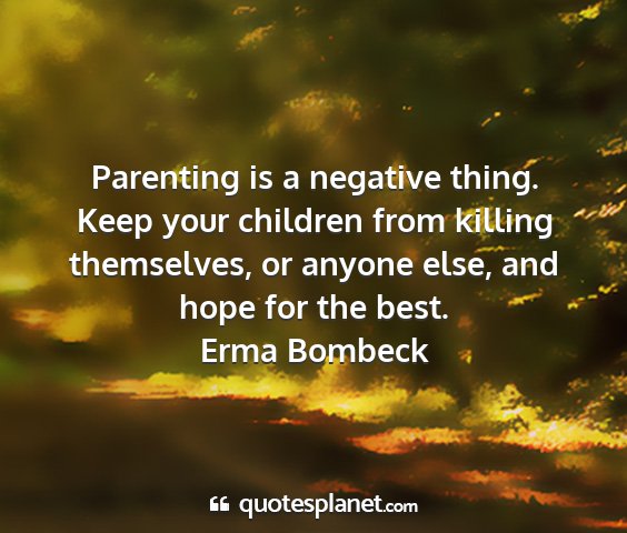 Erma bombeck - parenting is a negative thing. keep your children...